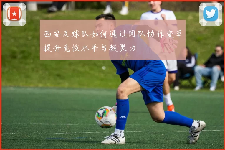 西安足球队如何通过团队协作变革提升竞技水平与凝聚力