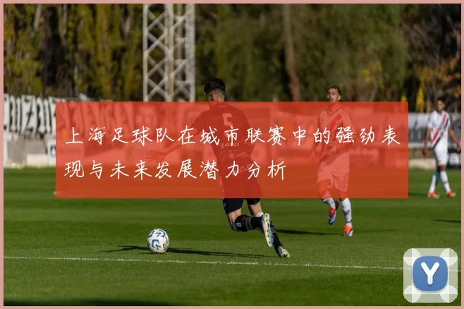 上海足球队在城市联赛中的强劲表现与未来发展潜力分析