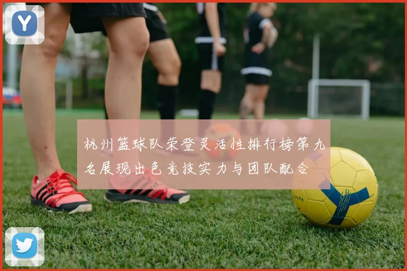 杭州篮球队荣登灵活性排行榜第九名展现出色竞技实力与团队配合