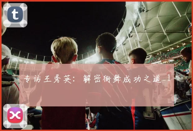 专访王秀英：解密街舞成功之道_1