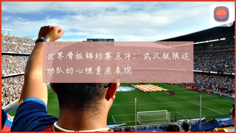 世界滑板锦标赛点评：武汉极限运动队的心理素质表现