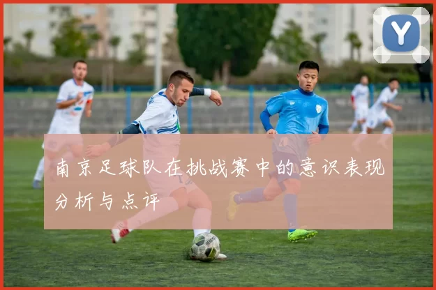 南京足球队在挑战赛中的意识表现分析与点评