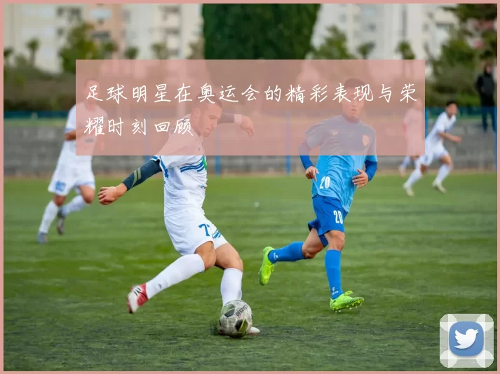 足球明星在奥运会的精彩表现与荣耀时刻回顾