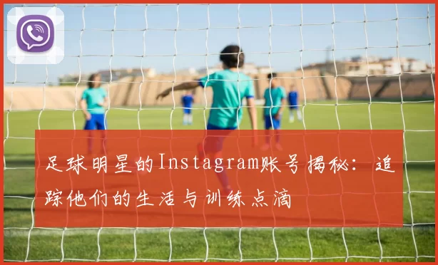 足球明星的Instagram账号揭秘：追踪他们的生活与训练点滴