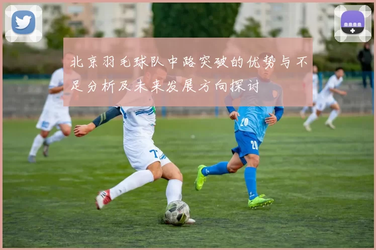 北京羽毛球队中路突破的优势与不足分析及未来发展方向探讨