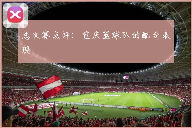 总决赛点评：重庆篮球队的配合表现