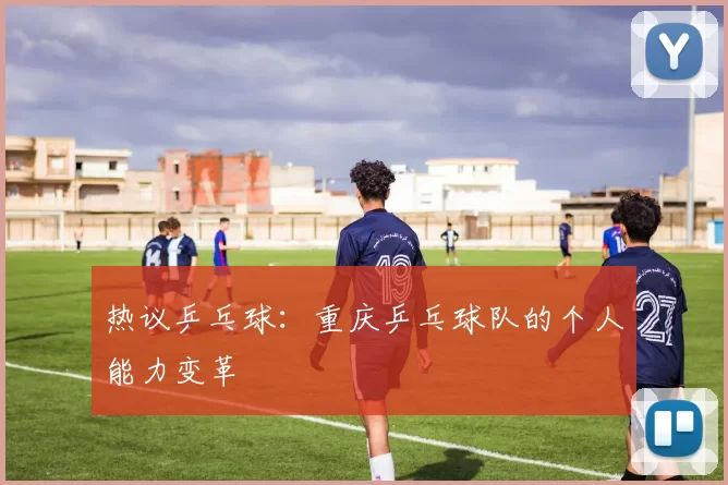 热议乒乓球：重庆乒乓球队的个人能力变革