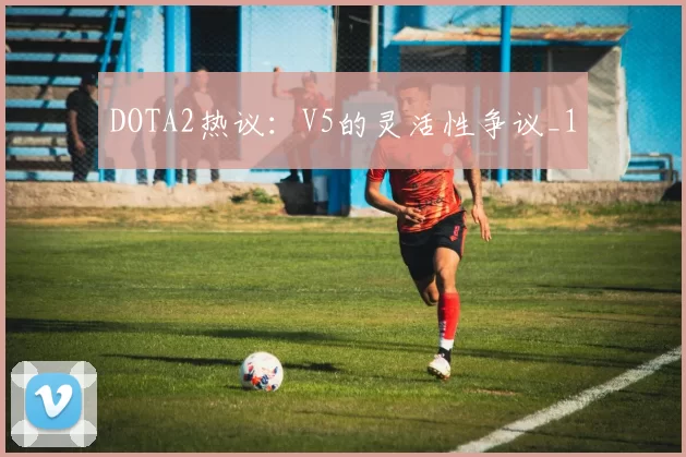 DOTA2热议：V5的灵活性争议_1