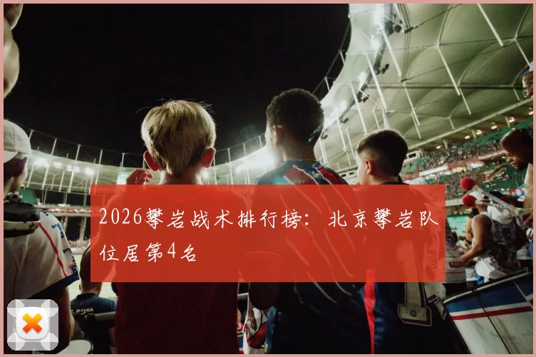 2026攀岩战术排行榜：北京攀岩队位居第4名