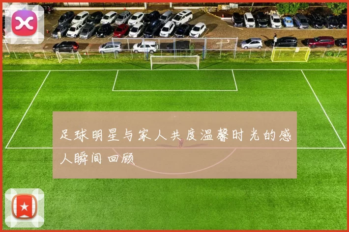 足球明星与家人共度温馨时光的感人瞬间回顾