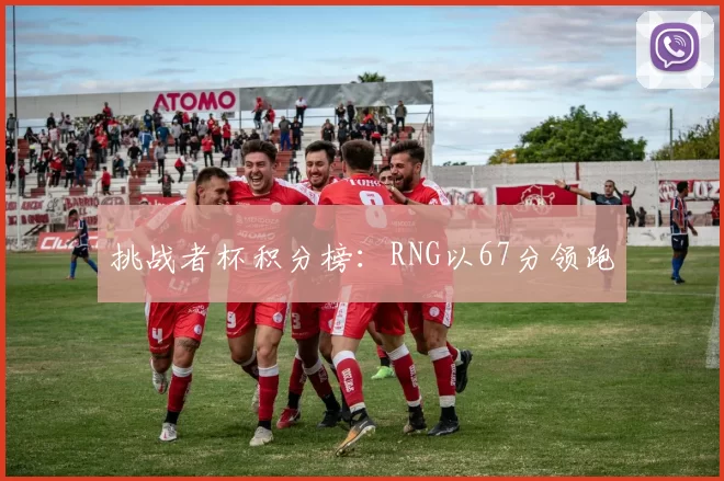 挑战者杯积分榜：RNG以67分领跑