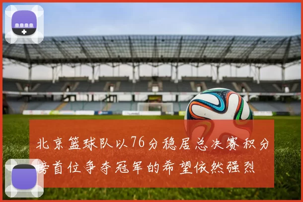 北京篮球队以76分稳居总决赛积分榜首位争夺冠军的希望依然强烈